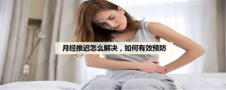 月经推迟怎么解决，如何有效预防